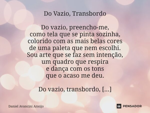 Do Vazio, Transbordo Do vazio, preencho-me, como tela que se pinta sozinha, colorido com as mais belas cores de uma paleta que nem escolhi. Sou arte que se faz... Frase de Daniel Avancini Araujo.
