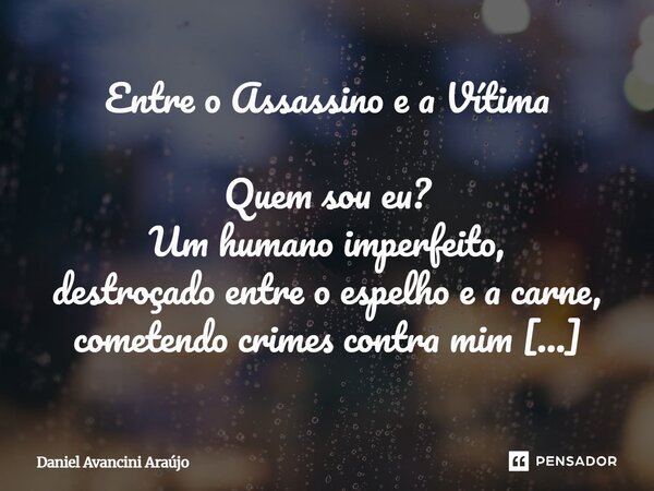 Entre o Assassino e a Vítima Quem sou eu? Um humano imperfeito, destroçado entre o espelho e a carne, cometendo crimes contra mim mesmo, atentados sutis que co... Frase de Daniel Avancini Araujo.