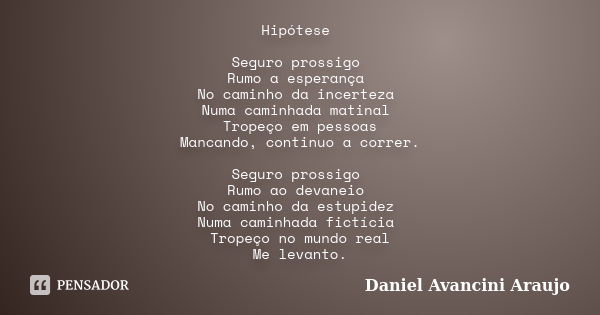 Hipótese Seguro prossigo Rumo a esperança No caminho da incerteza Numa caminhada matinal Tropeço em pessoas Mancando, continuo a correr. Seguro prossigo Rumo ao... Frase de Daniel Avancini Araujo.