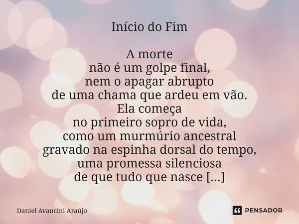 Início do Fim A morte não é um golpe final, nem o apagar abrupto de uma chama que ardeu em vão. Ela começa no primeiro sopro de vida, como um murmúrio ancestral... Frase de Daniel Avancini Araujo.