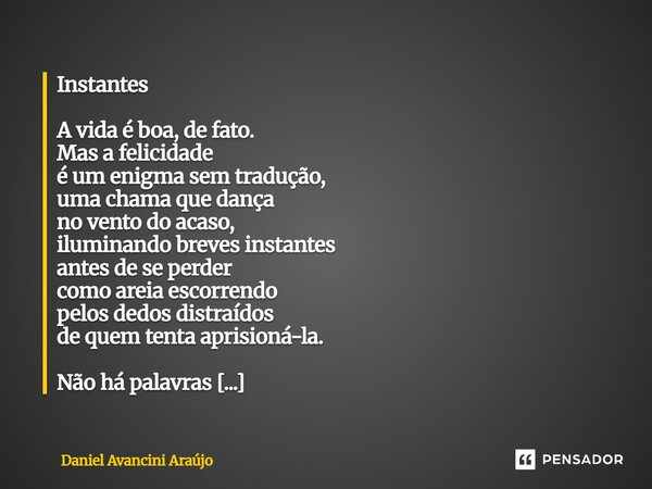 Instantes A vida é boa, de fato. Mas a felicidade é um enigma sem tradução, uma chama que dança no vento do acaso, iluminando breves instantes antes de se perde... Frase de Daniel Avancini Araujo.