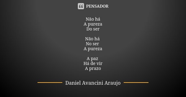 Não há A pureza Do ser Não há No ser A pureza A paz Há de vir A prazo... Frase de Daniel Avancini Araujo.