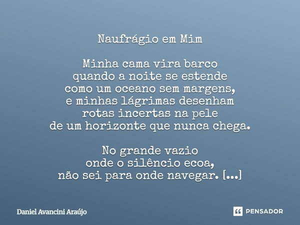 Naufrágio em Mim Minha cama vira barco quando a noite se estende como um oceano sem margens, e minhas lágrimas desenham rotas incertas na pele de um horizonte ... Frase de Daniel Avancini Araujo.