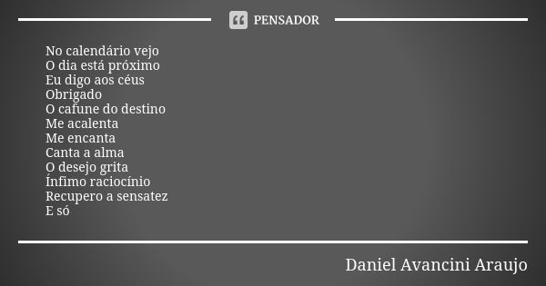 No calendário vejo O dia está próximo Eu digo aos céus Obrigado O cafune do destino Me acalenta Me encanta Canta a alma O desejo grita Ínfimo raciocínio Recuper... Frase de Daniel Avancini Araujo.