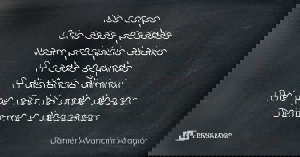 No corpo Crio asas pesadas Voam precipício abaixo A cada segundo A distância diminui Até que não há onde descer Deito-me e descanso... Frase de Daniel Avancini Araujo.