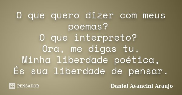 O que quero dizer com meus poemas? O que interpreto? Ora, me digas tu. Minha liberdade poética, És sua liberdade de pensar.... Frase de Daniel Avancini Araujo.