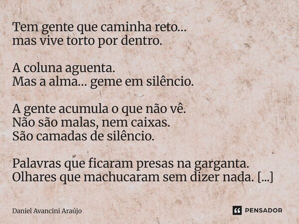 Tem gente que caminha reto… mas vive torto por dentro. A coluna aguenta. Mas a alma… geme em silêncio. A gente acumula o que não vê. Não são malas, nem caixas.... Frase de Daniel Avancini Araujo.