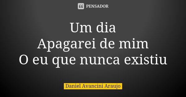 Um dia Apagarei de mim O eu que nunca existiu... Frase de Daniel Avancini Araujo.