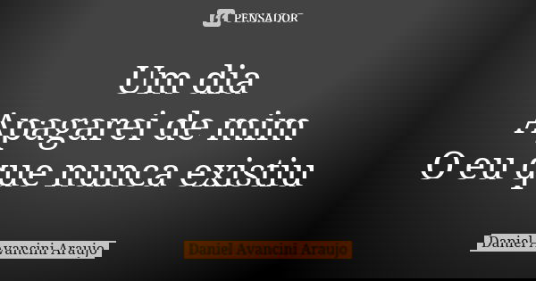 Um dia Apagarei de mim O eu que nunca existiu... Frase de Daniel Avancini Araujo.