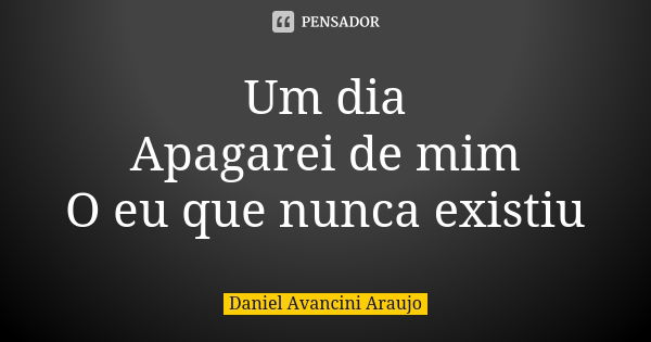 Um dia Apagarei de mim O eu que nunca existiu... Frase de Daniel Avancini Araujo.