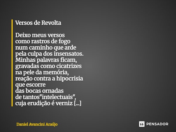 Versos de Revolta Deixo meus versos como rastros de fogo num caminho que arde pela culpa dos insensatos. Minhas palavras ficam, gravadas como cicatrizes na pel... Frase de Daniel Avancini Araujo.