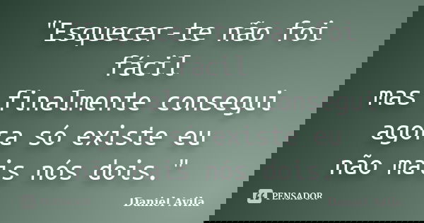 "Esquecer-te não foi fácil mas finalmente consegui agora só existe eu não mais nós dois."... Frase de Daniel Avila.