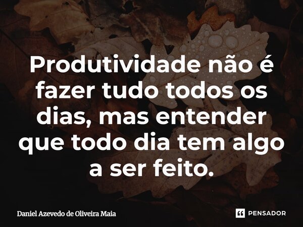 Produtividade não é fazer tudo todos os dias, mas entender que todo dia tem algo a ser feito.... Frase de Daniel Azevedo de Oliveira Maia.