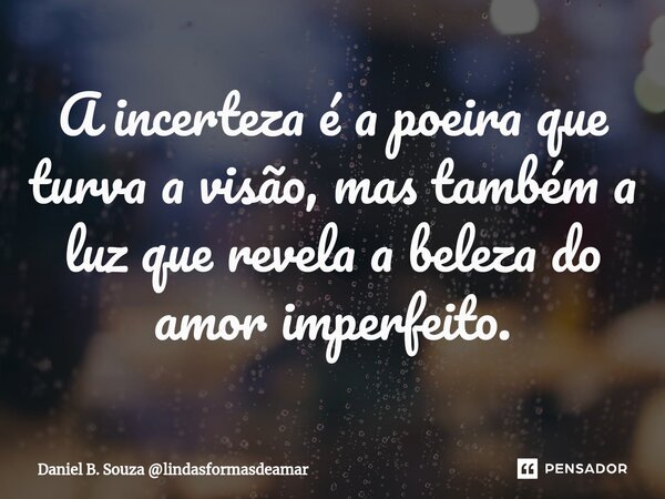 ⁠A incerteza é a poeira que turva a visão, mas também a luz que revela a beleza do amor imperfeito.... Frase de Daniel B. Souza lindasformasdeamar.