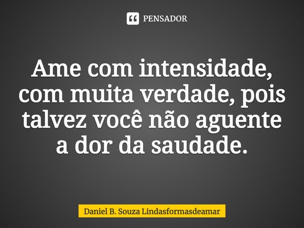 ⁠Ame com intensidade, com muita verdade, pois talvez você não aguente a dor da saudade.... Frase de Daniel B. Souza Lindasformasdeamar.