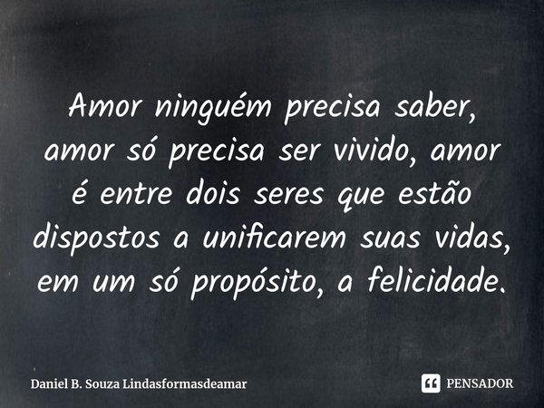⁠Amor ninguém precisa saber, amor só precisa ser vivido, amor é entre dois seres que estão dispostos a unificarem suas vidas, em um só propósito, a felicidade.... Frase de Daniel B Souza lindasformasdeamar.