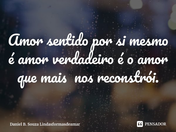 ⁠Amor sentido por si mesmo é amor verdadeiro é o amor que mais nos reconstrói.... Frase de Daniel B. Souza Lindasformasdeamar.