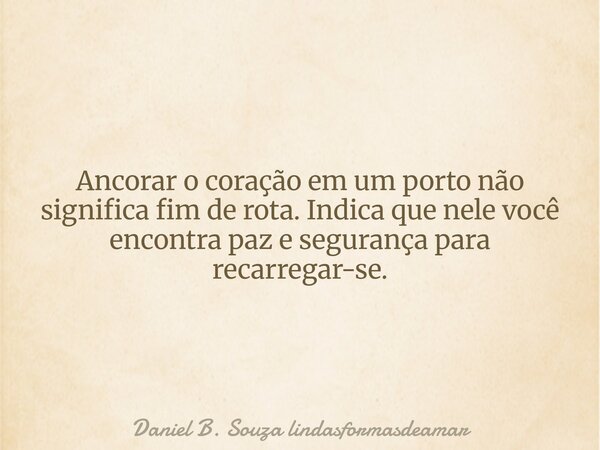 Ancorar o coração em um porto não significa fim de rota. Indica que nele você encontra paz e segurança para recarregar-se.... Frase de Daniel B. Souza lindasformasdeamar.