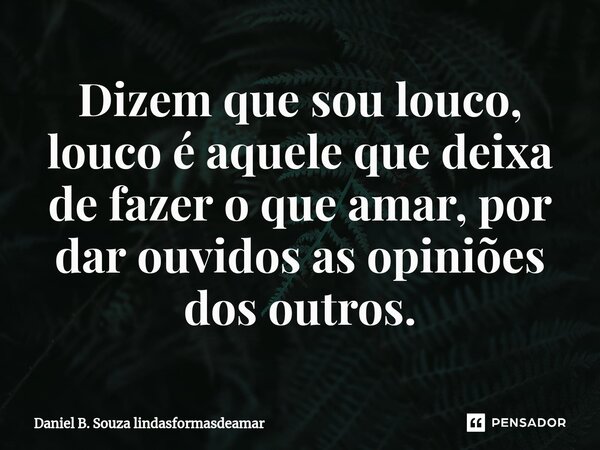 ⁠⁠Dizem que sou louco, louco é aquele que deixa de fazer o que amar, por dar ouvidos as opiniões dos outros.... Frase de Daniel B. Souza lindasformasdeamar.