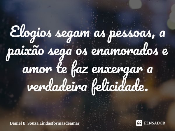 ⁠Elogios segam as pessoas, a paixão sega os enamorados e amor te faz enxergar a verdadeira felicidade.... Frase de Daniel B. Souza Lindasformasdeamar.