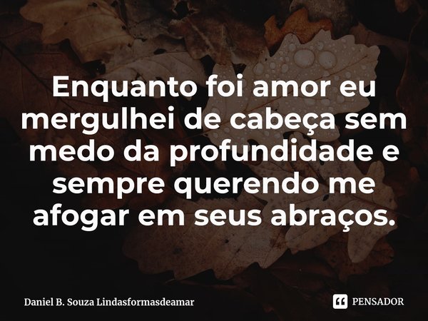 ⁠Enquanto foi amor eu mergulhei de cabeça sem medo da profundidade e sempre querendo me afogar em seus abraços.... Frase de Daniel B. Souza Lindasformasdeamar.