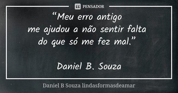 “Meu erro antigo me ajudou a não sentir falta do que só me fez mal.” Daniel B. Souza... Frase de Daniel B. Souza Lindasformasdeamar.