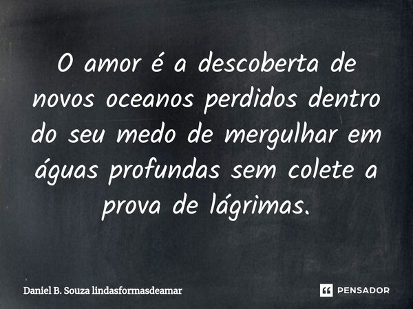 ⁠O amor é a descoberta de novos oceanos perdidos dentro do seu medo de mergulhar em águas profundas sem colete a prova de lágrimas.... Frase de Daniel B. Souza lindasformasdeamar.