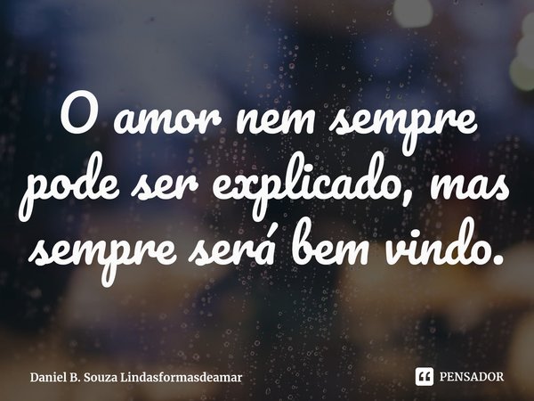 ⁠O amor nem sempre pode ser explicado, mas sempre será bem vindo.... Frase de Daniel B. Souza Lindasformasdeamar.