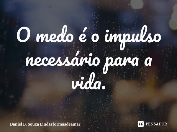⁠O medo é o impulso necessário para a vida.... Frase de Daniel B. Souza Lindasformasdeamar.