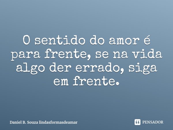 ⁠O sentido do amor é para frente, se na vida algo der errado, siga em frente.... Frase de Daniel B Souza lindasformasdeamar.