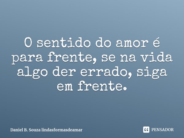 ⁠O sentido do amor é para frente, se na vida algo der errado, siga em frente.... Frase de Daniel B. Souza lindasformasdeamar.