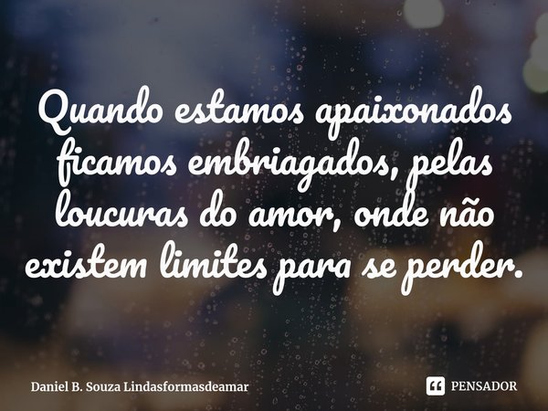 ⁠Quando estamos apaixonados ficamos embriagados, pelas loucuras do amor, onde não existem limites para se perder.... Frase de Daniel B. Souza Lindasformasdeamar.