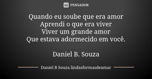 Quando eu soube que era amor Aprendi o que era viver Viver um grande amor Que estava adormecido em você. Daniel B. Souza... Frase de Daniel B. Souza Lindasformasdeamar.