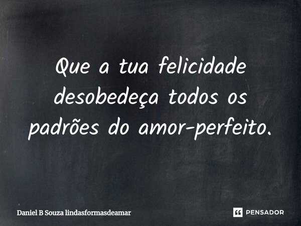 ⁠Que a tua felicidade desobedeça todos os padrões do amor-perfeito.... Frase de Daniel B Souza lindasformasdeamar.
