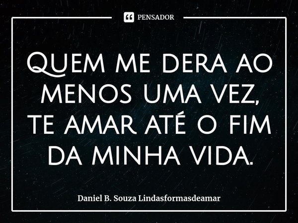 ⁠Quem me dera ao menos uma vez, te amar até o fim da minha vida.... Frase de Daniel B. Souza Lindasformasdeamar.
