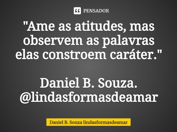 "Ame as atitudes, mas observem as palavras elas constroem caráter." Daniel B. Souza. @lindasformasdeamar... Frase de Daniel B. Souza lindasformasdeamar.