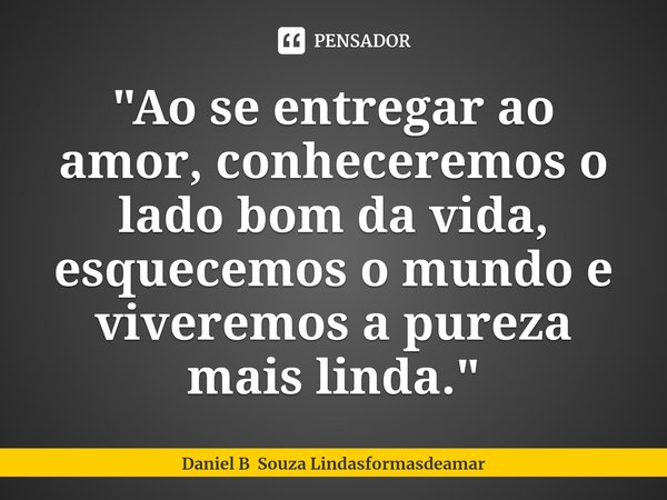 "Ao se entregar ao amor, conheceremos o lado bom da vida, esquecemos o mundo e viveremos a pureza mais linda."... Frase de Daniel B Souza Lindasformasdeamar.