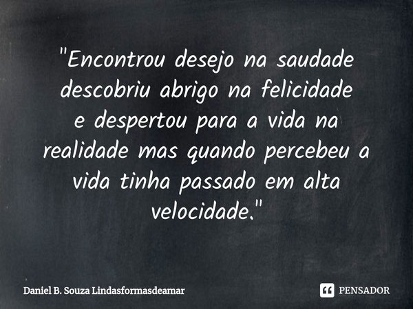 ⁠"Encontrou desejo na saudade
descobriu abrigo na felicidade
e despertou para a vidana realidademas quando percebeua vida tinha passadoem alta velocidade.&... Frase de Daniel B. Souza Lindasformasdeamar.