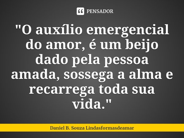 "O auxílio emergencial do amor, é um beijo dado pela pessoa amada, sossega a alma e recarrega toda sua vida."... Frase de Daniel B. Souza Lindasformasdeamar.