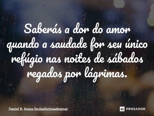 ⁠Saberás a dor do amor quando a saudade for seu único refúgio nas noites de sábados regados por lágrimas.... Frase de Daniel B. Souza lindasformasdeamar.