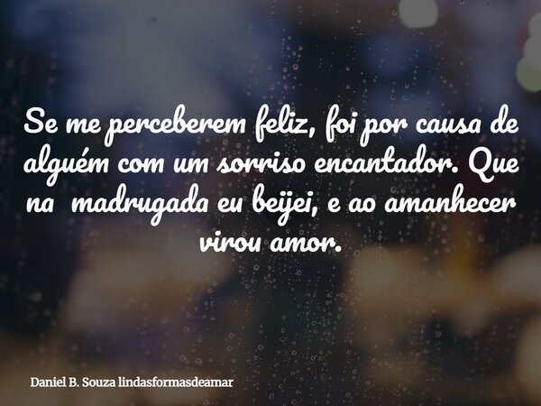 Se me perceberem feliz, foi por causa de alguém com um sorriso encantador. Que na madrugada eu beijei, e ao amanhecer virou amor.... Frase de Daniel B. Souza lindasformasdeamar.
