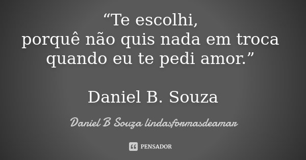 “Te escolhi, porquê não quis nada em troca quando eu te pedi amor.” Daniel B. Souza... Frase de Daniel B. Souza Lindasformasdeamar.