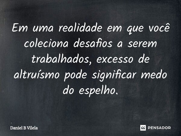 Em uma realidade em que você coleciona desafios a serem trabalhados, excesso de altruísmo pode significar medo do espelho.... Frase de Daniel B Vilela.
