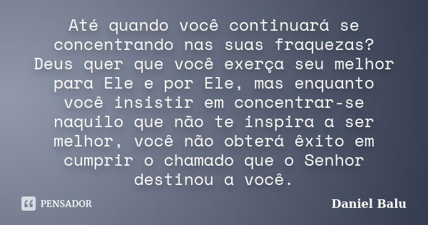 Até quando você continuará se concentrando nas suas fraquezas? Deus quer que você exerça seu melhor para Ele e por Ele, mas enquanto você insistir em concentrar... Frase de Daniel Balu.