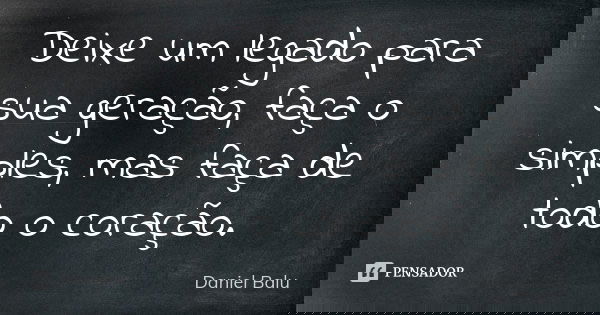 Deixe um legado para sua geração, faça o simples, mas faça de todo o coração.... Frase de Daniel Balu.