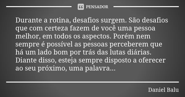 Durante a rotina, desafios surgem. São desafios que com certeza fazem de você uma pessoa melhor, em todos os aspectos. Porém nem sempre é possível as pessoas pe... Frase de Daniel Balu.