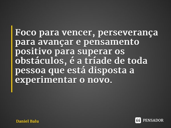 Foco para vencer, perseverança para avançar e pensamento positivo para superar os obstáculos, é a tríade de toda pessoa que está disposta a experimentar o novo.... Frase de Daniel Balu.