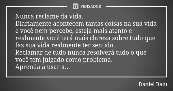 Nunca reclame da vida. Diariamente acontecem tantas coisas na sua vida e você nem percebe, esteja mais atento e realmente você terá mais clareza sobre tudo que ... Frase de Daniel Balu.