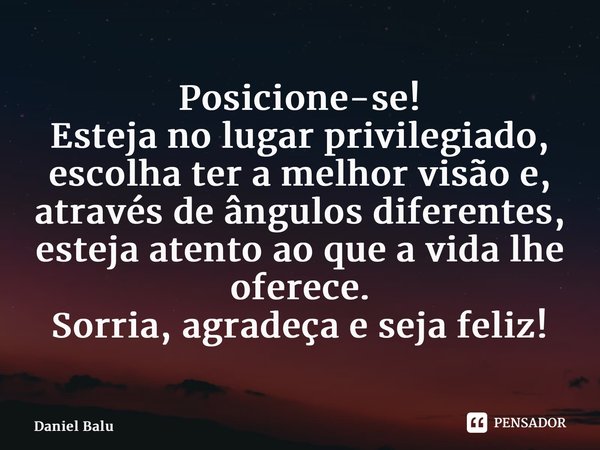 ⁠Posicione-se! Esteja no lugar privilegiado, escolha ter a melhor visão e, através de ângulos diferentes, esteja atento ao que a vida lhe oferece. Sorria, agrad... Frase de Daniel Balu.