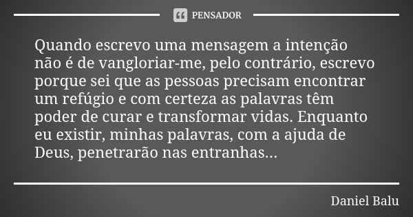 Quando escrevo uma mensagem a intenção não é de vangloriar-me, pelo contrário, escrevo porque sei que as pessoas precisam encontrar um refúgio e com certeza as ... Frase de Daniel Balu.